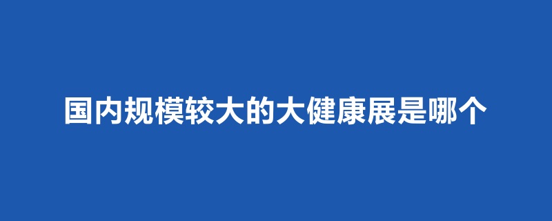 國內(nèi)規(guī)模比較大的大健康展是哪個(www.cqmrd.com)