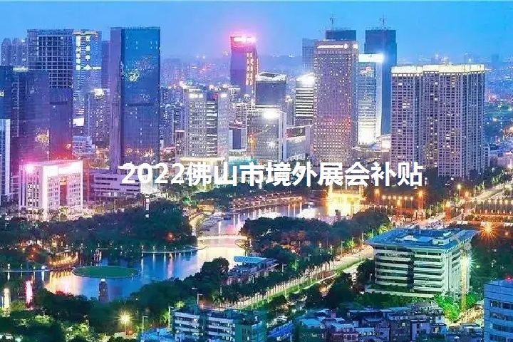 2022年佛山境外展會補貼政策（佛山參展補貼怎么申請）(www.cqmrd.com)